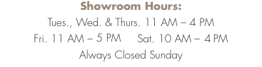 Showroom Hours:    Tues., Wed. & Thurs. 11 AM &ndash; 4 PM Fri. 11 AM